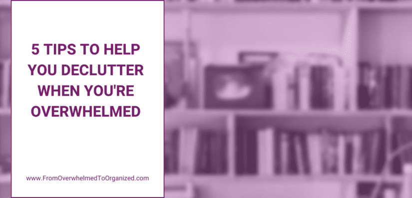 5 Tips to Help You Declutter When You’re Overwhelmed